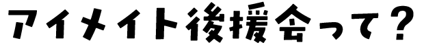 アイメイト後援会って？
