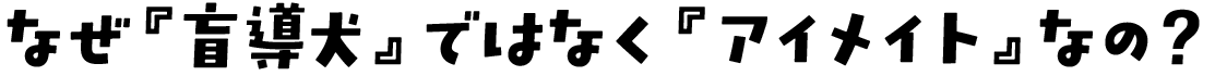 なぜ『盲導犬』ではなく『アイメイト』なの？